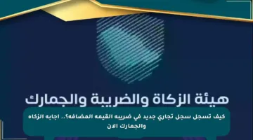 كيف تسجل سجل تجاري جديد في ضريبة القيمة المضافة؟.. إجابة الزكاة والجمارك الآن